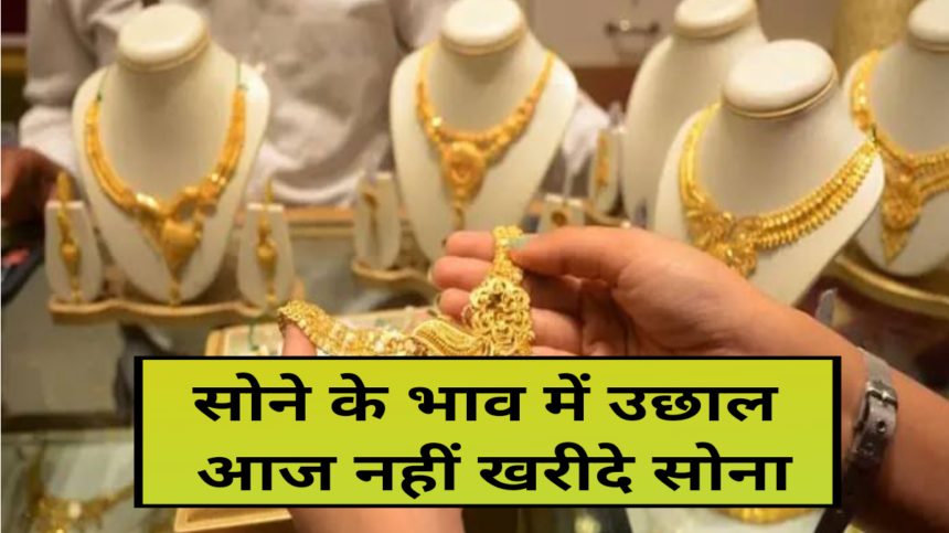 सोने के भाव में उछाल आज सोना खरीदने का ना सोचे, aaj gold ka rate, gold rate today